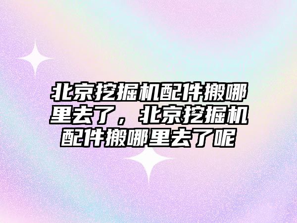 北京挖掘機配件搬哪里去了，北京挖掘機配件搬哪里去了呢