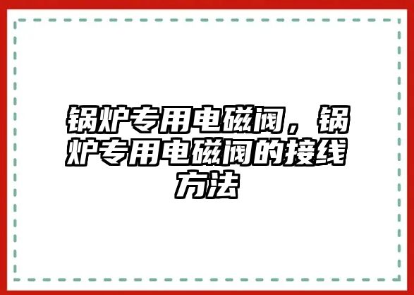 鍋爐專用電磁閥，鍋爐專用電磁閥的接線方法