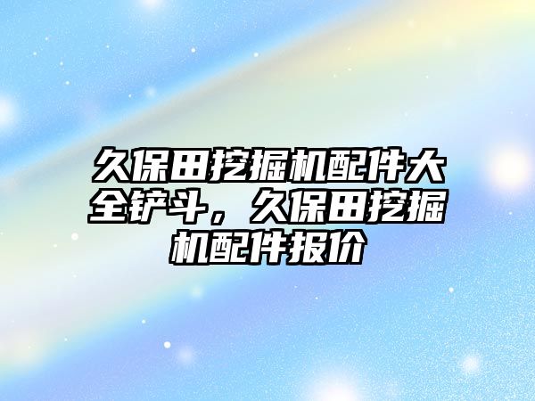 久保田挖掘機配件大全鏟斗，久保田挖掘機配件報價