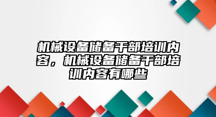 機械設(shè)備儲備干部培訓(xùn)內(nèi)容，機械設(shè)備儲備干部培訓(xùn)內(nèi)容有哪些