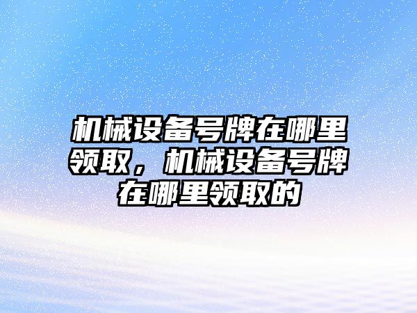 機(jī)械設(shè)備號(hào)牌在哪里領(lǐng)取，機(jī)械設(shè)備號(hào)牌在哪里領(lǐng)取的