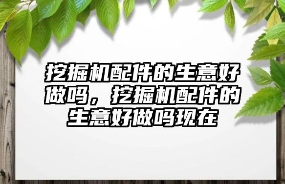 挖掘機配件的生意好做嗎，挖掘機配件的生意好做嗎現(xiàn)在