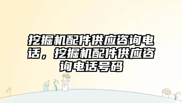 挖掘機配件供應咨詢電話，挖掘機配件供應咨詢電話號碼