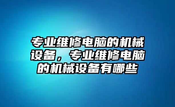 專業(yè)維修電腦的機(jī)械設(shè)備，專業(yè)維修電腦的機(jī)械設(shè)備有哪些