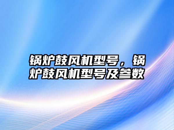 鍋爐鼓風機型號，鍋爐鼓風機型號及參數