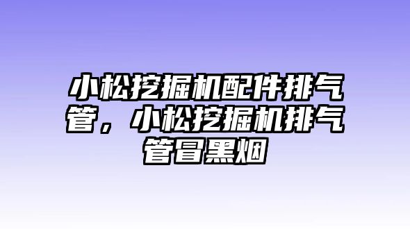 小松挖掘機(jī)配件排氣管，小松挖掘機(jī)排氣管冒黑煙