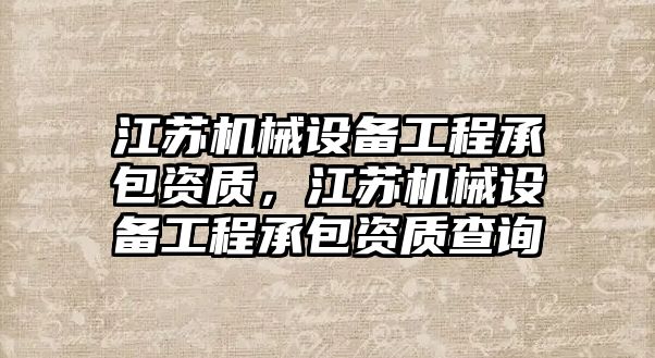 江蘇機械設備工程承包資質，江蘇機械設備工程承包資質查詢