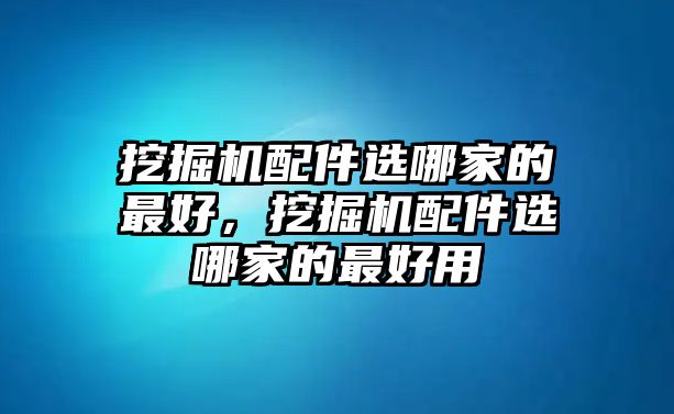 挖掘機配件選哪家的最好，挖掘機配件選哪家的最好用