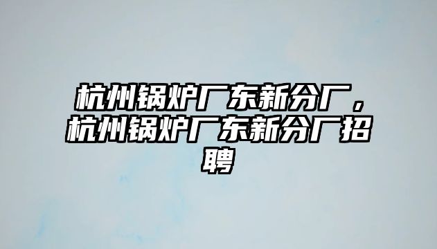 杭州鍋爐廠東新分廠，杭州鍋爐廠東新分廠招聘