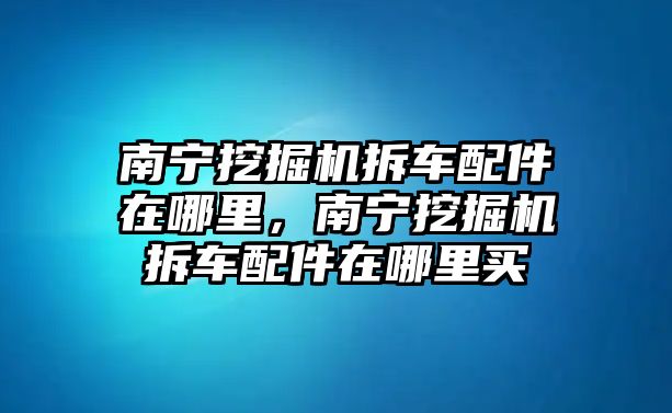 南寧挖掘機拆車配件在哪里，南寧挖掘機拆車配件在哪里買