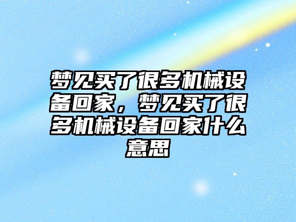 夢見買了很多機械設(shè)備回家，夢見買了很多機械設(shè)備回家什么意思