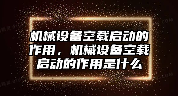 機(jī)械設(shè)備空載啟動(dòng)的作用，機(jī)械設(shè)備空載啟動(dòng)的作用是什么