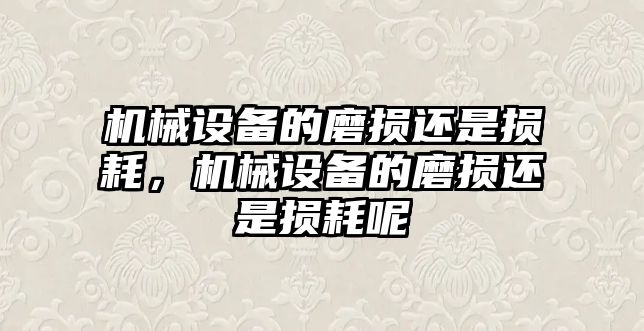 機械設備的磨損還是損耗，機械設備的磨損還是損耗呢