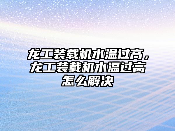 龍工裝載機水溫過高，龍工裝載機水溫過高怎么解決