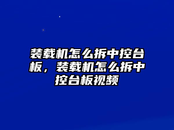 裝載機怎么拆中控臺板，裝載機怎么拆中控臺板視頻