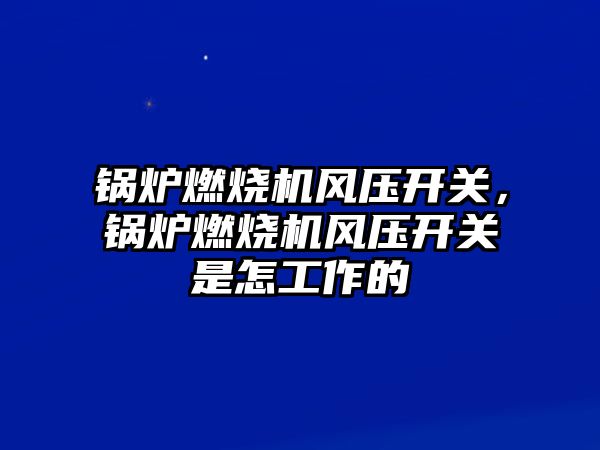 鍋爐燃燒機風壓開關，鍋爐燃燒機風壓開關是怎工作的