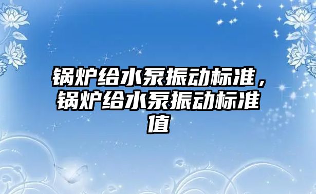 鍋爐給水泵振動標(biāo)準，鍋爐給水泵振動標(biāo)準值