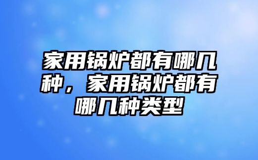 家用鍋爐都有哪幾種，家用鍋爐都有哪幾種類型