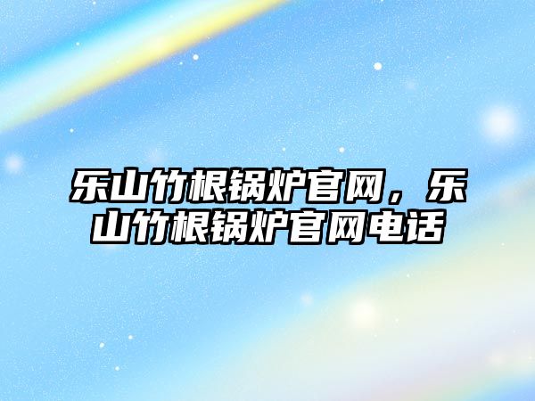 樂山竹根鍋爐官網，樂山竹根鍋爐官網電話