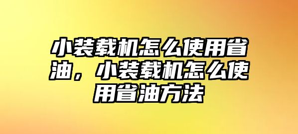 小裝載機怎么使用省油，小裝載機怎么使用省油方法