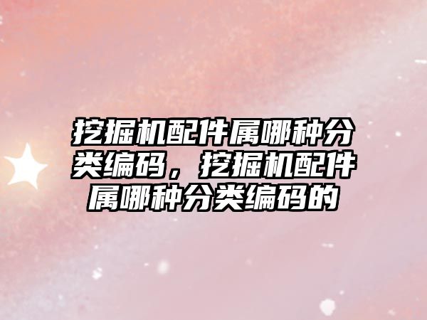 挖掘機配件屬哪種分類編碼，挖掘機配件屬哪種分類編碼的