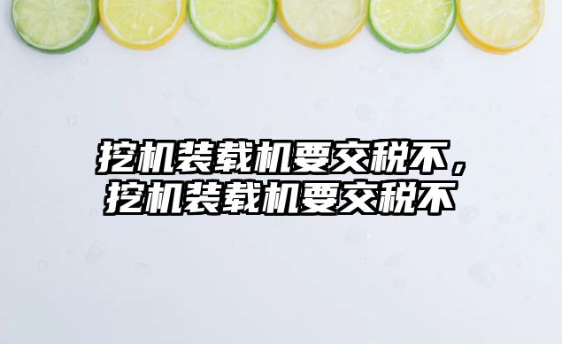 挖機裝載機要交稅不，挖機裝載機要交稅不