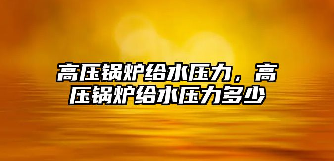 高壓鍋爐給水壓力，高壓鍋爐給水壓力多少