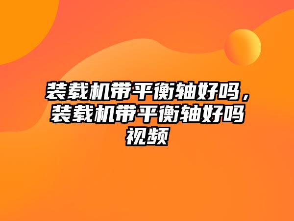 裝載機帶平衡軸好嗎，裝載機帶平衡軸好嗎視頻