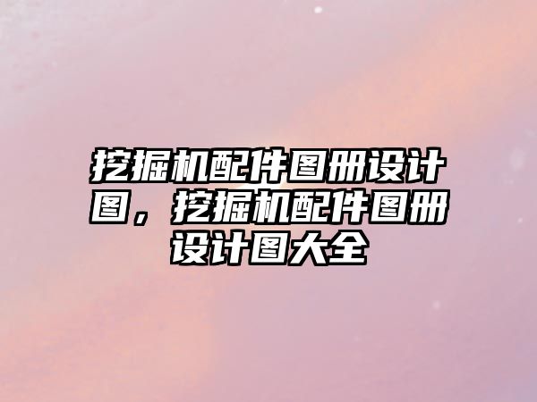 挖掘機配件圖冊設計圖，挖掘機配件圖冊設計圖大全