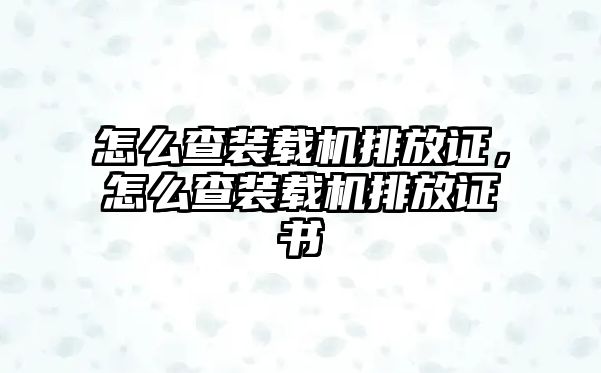 怎么查裝載機排放證，怎么查裝載機排放證書