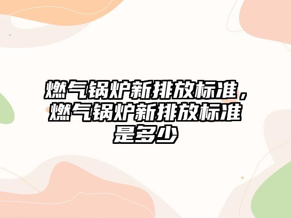 燃氣鍋爐新排放標準，燃氣鍋爐新排放標準是多少