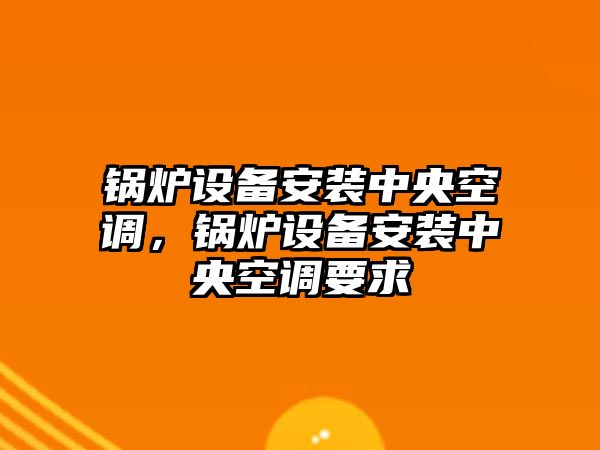 鍋爐設備安裝中央空調，鍋爐設備安裝中央空調要求