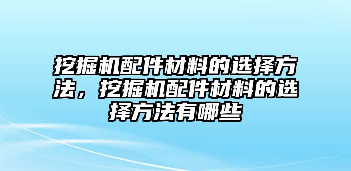 挖掘機配件材料的選擇方法，挖掘機配件材料的選擇方法有哪些