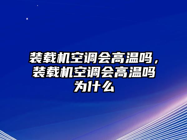 裝載機空調會高溫嗎，裝載機空調會高溫嗎為什么