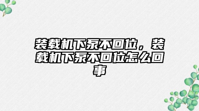 裝載機(jī)下泵不回位，裝載機(jī)下泵不回位怎么回事