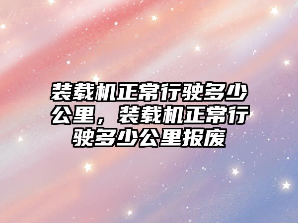 裝載機正常行駛多少公里，裝載機正常行駛多少公里報廢