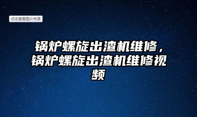 鍋爐螺旋出渣機維修，鍋爐螺旋出渣機維修視頻