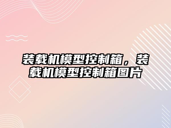 裝載機模型控制箱，裝載機模型控制箱圖片