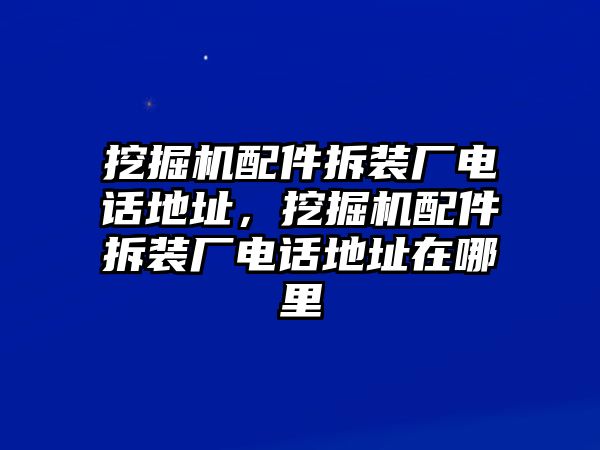 挖掘機配件拆裝廠電話地址，挖掘機配件拆裝廠電話地址在哪里