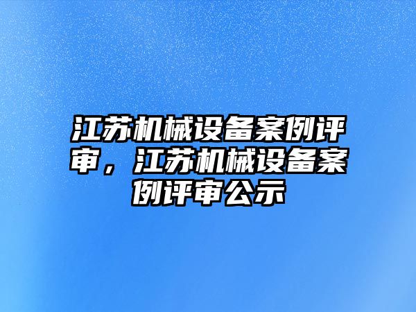 江蘇機械設(shè)備案例評審，江蘇機械設(shè)備案例評審公示