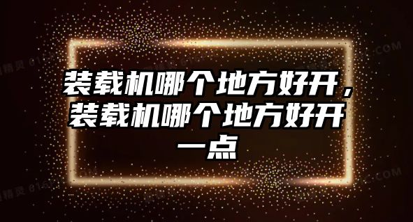 裝載機(jī)哪個(gè)地方好開，裝載機(jī)哪個(gè)地方好開一點(diǎn)