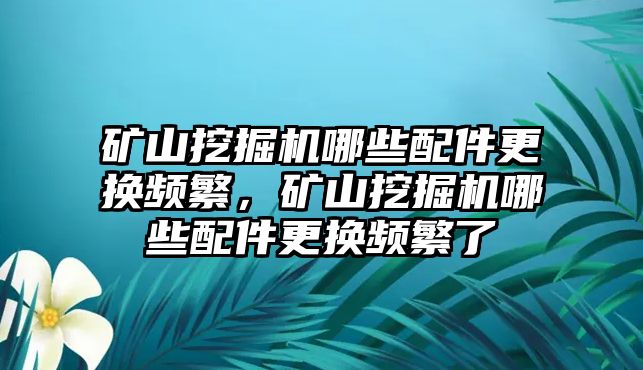 礦山挖掘機(jī)哪些配件更換頻繁，礦山挖掘機(jī)哪些配件更換頻繁了