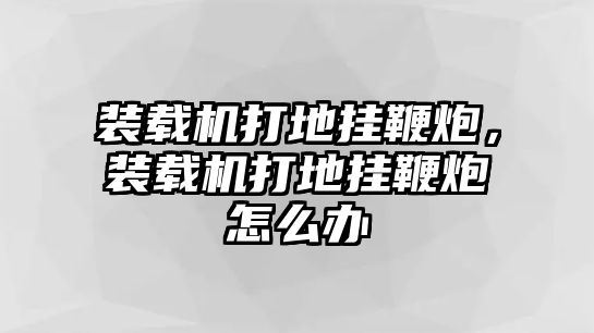 裝載機打地掛鞭炮，裝載機打地掛鞭炮怎么辦