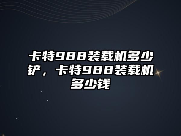 卡特988裝載機多少鏟，卡特988裝載機多少錢