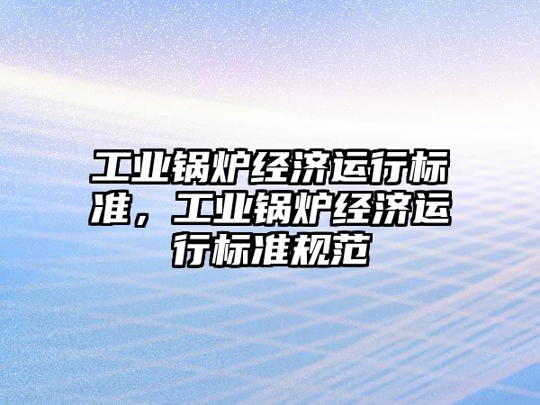 工業(yè)鍋爐經(jīng)濟運行標準，工業(yè)鍋爐經(jīng)濟運行標準規(guī)范