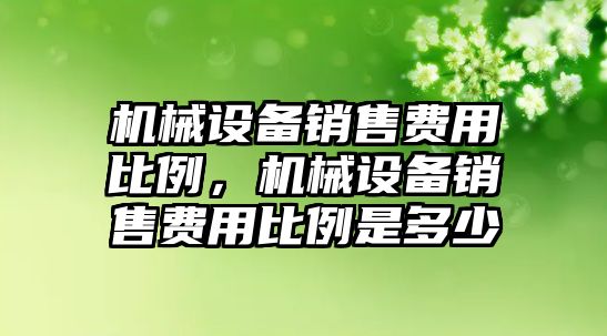 機械設(shè)備銷售費用比例，機械設(shè)備銷售費用比例是多少