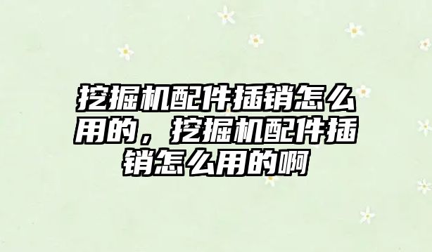 挖掘機配件插銷怎么用的，挖掘機配件插銷怎么用的啊