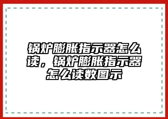 鍋爐膨脹指示器怎么讀，鍋爐膨脹指示器怎么讀數(shù)圖示