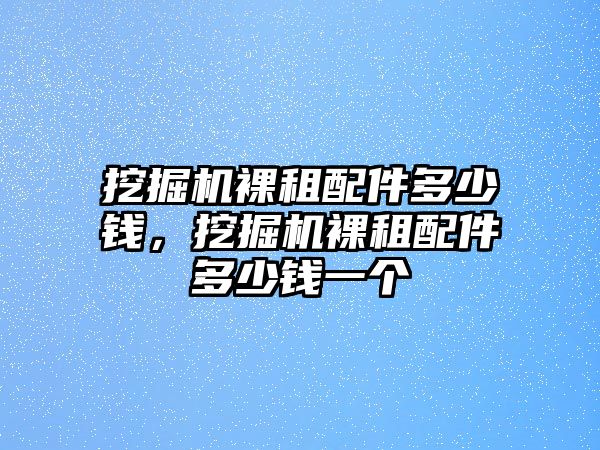 挖掘機裸租配件多少錢，挖掘機裸租配件多少錢一個