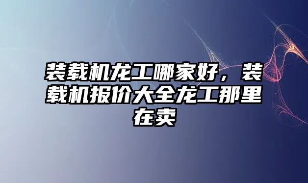 裝載機龍工哪家好，裝載機報價大全龍工那里在賣